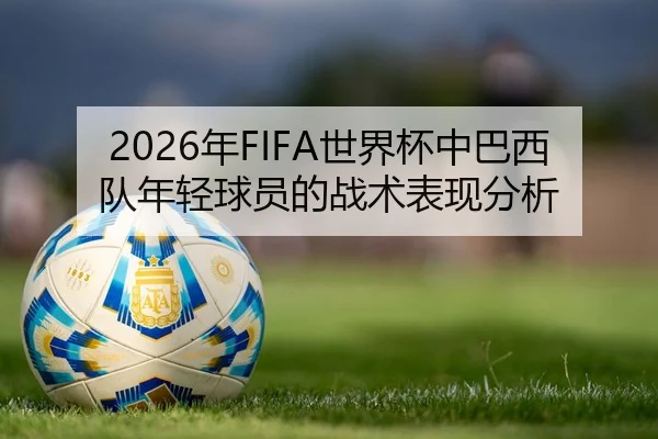 2026年FIFA世界杯中巴西队年轻球员的战术表现分析
