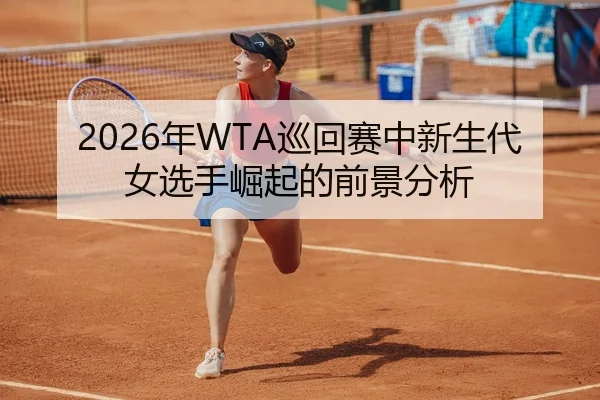2026年WTA巡回赛中新生代女选手崛起的前景分析