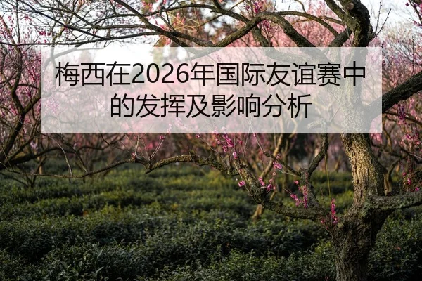 梅西在2026年国际友谊赛中的发挥及影响分析