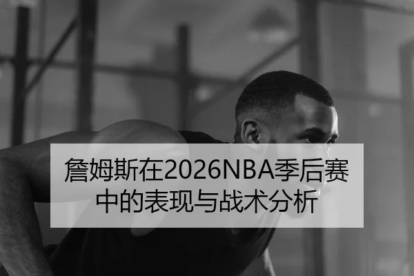詹姆斯在2026NBA季后赛中的表现与战术分析