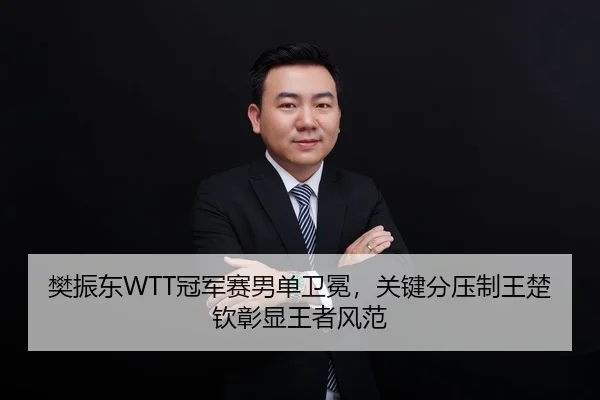 樊振东WTT冠军赛男单卫冕，关键分压制王楚钦彰显王者风范