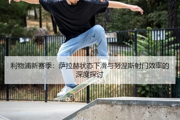 利物浦新赛季：萨拉赫状态下滑与努涅斯射门效率的深度探讨