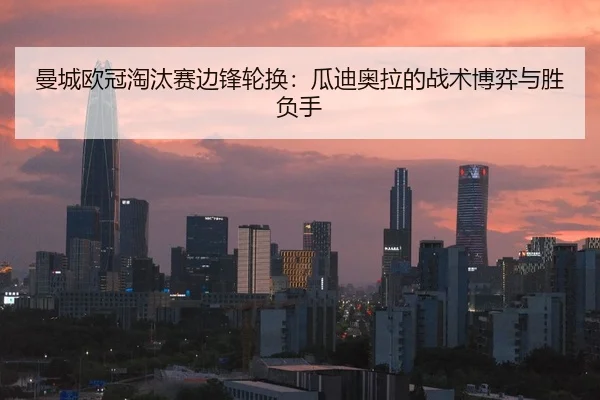 曼城欧冠淘汰赛边锋轮换：瓜迪奥拉的战术博弈与胜负手