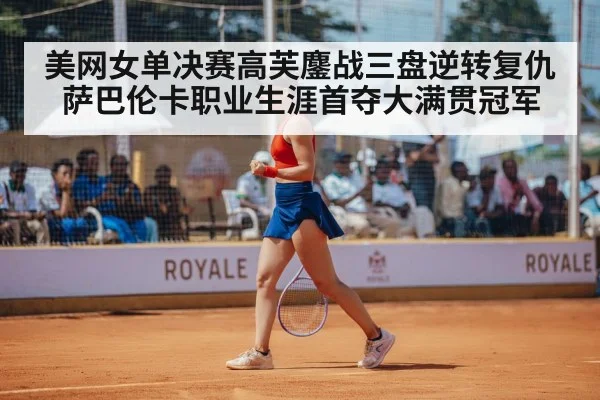 美网女单决赛高芙鏖战三盘逆转复仇萨巴伦卡职业生涯首夺大满贯冠军