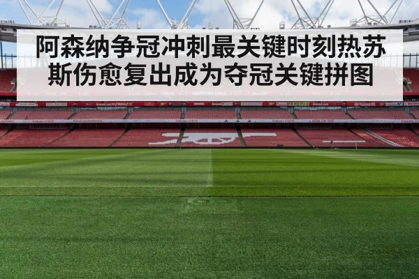 阿森纳争冠冲刺最关键时刻热苏斯伤愈复出成为夺冠关键拼图