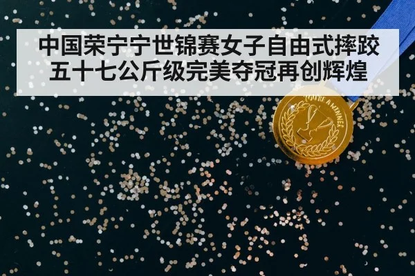中国荣宁宁世锦赛女子自由式摔跤五十七公斤级完美夺冠再创辉煌