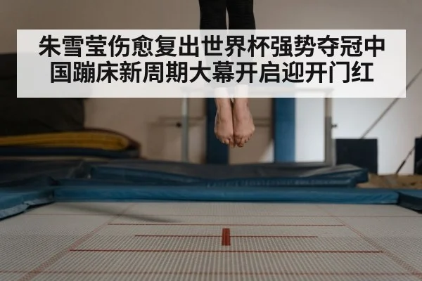 朱雪莹伤愈复出世界杯强势夺冠中国蹦床新周期大幕开启迎开门红