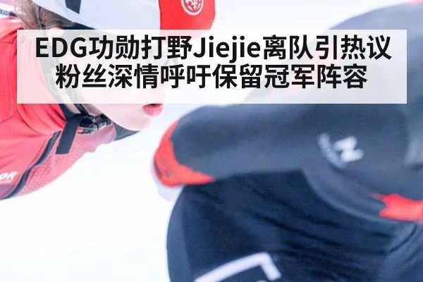 EDG功勋打野Jiejie离队引热议 粉丝深情呼吁保留冠军阵容