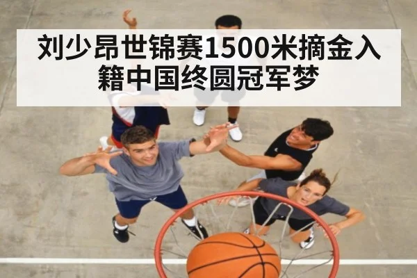 刘少昂世锦赛1500米摘金入籍中国终圆冠军梦